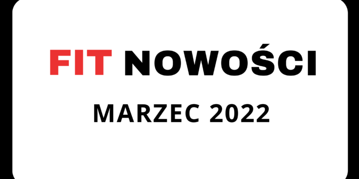 Fit Nowości Marca 2022 – podsumowanie